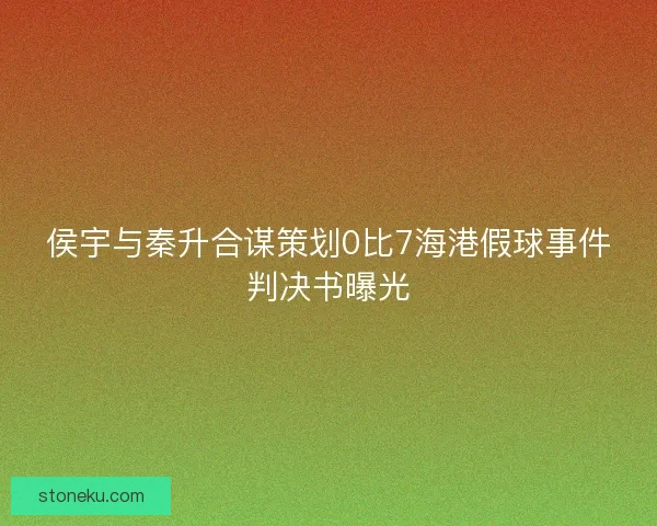 侯宇与秦升合谋策划0比7海港假球事件判决书曝光