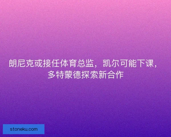 朗尼克或接任体育总监，凯尔可能下课，多特蒙德探索新合作
