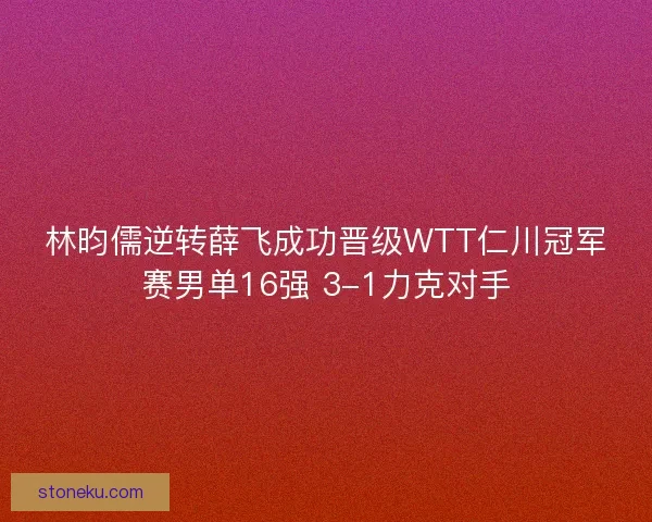 林昀儒逆转薛飞成功晋级WTT仁川冠军赛男单16强 3-1力克对手