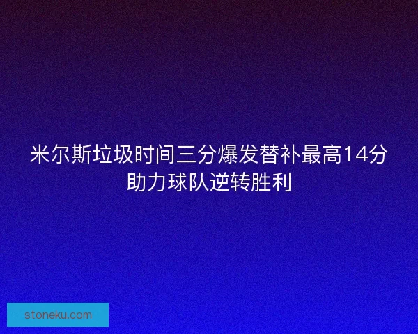 米尔斯垃圾时间三分爆发替补最高14分助力球队逆转胜利