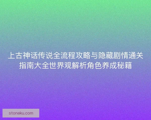 上古神话传说全流程攻略与隐藏剧情通关指南大全世界观解析角色养成秘籍