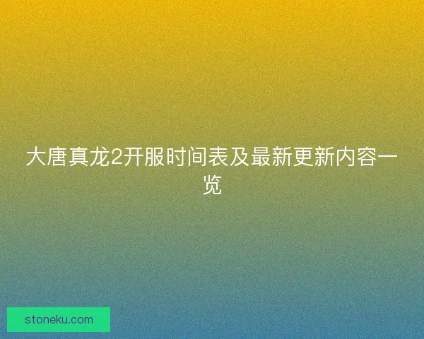 大唐真龙2开服时间表及最新更新内容一览