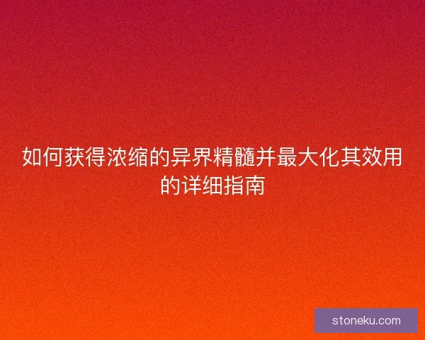 如何获得浓缩的异界精髓并最大化其效用的详细指南