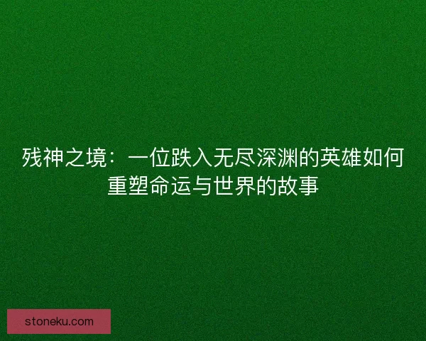 残神之境：一位跌入无尽深渊的英雄如何重塑命运与世界的故事