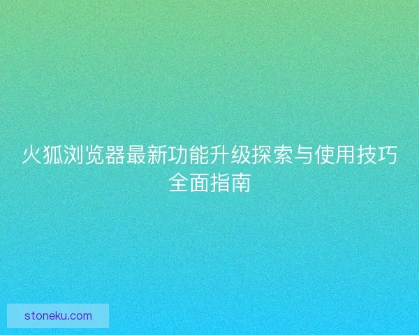 火狐浏览器最新功能升级探索与使用技巧全面指南