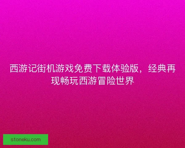 西游记街机游戏免费下载体验版，经典再现畅玩西游冒险世界