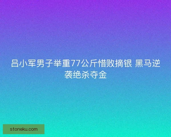 吕小军男子举重77公斤惜败摘银 黑马逆袭绝杀夺金