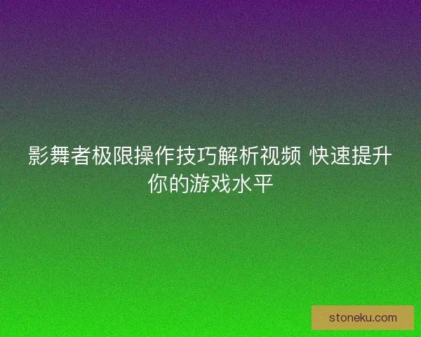 影舞者极限操作技巧解析视频 快速提升你的游戏水平