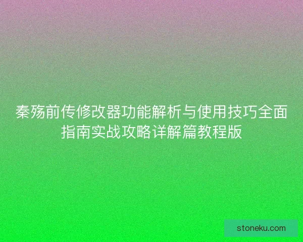 秦殇前传修改器功能解析与使用技巧全面指南实战攻略详解篇教程版