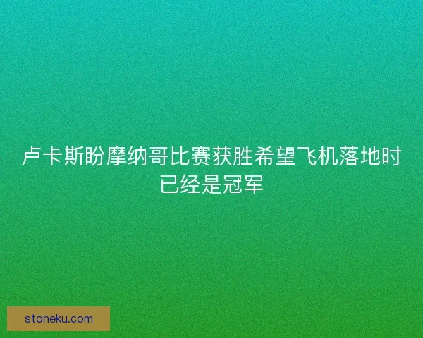 卢卡斯盼摩纳哥比赛获胜希望飞机落地时已经是冠军
