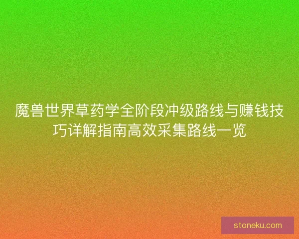 魔兽世界草药学全阶段冲级路线与赚钱技巧详解指南高效采集路线一览