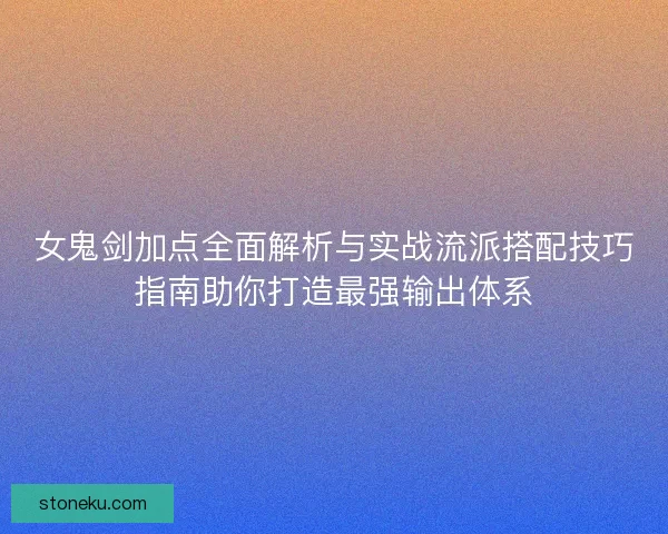 女鬼剑加点全面解析与实战流派搭配技巧指南助你打造最强输出体系
