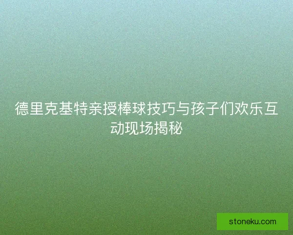 德里克基特亲授棒球技巧与孩子们欢乐互动现场揭秘