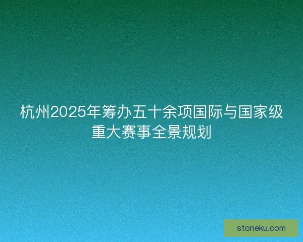 杭州2025年筹办五十余项国际与国家级重大赛事全景规划