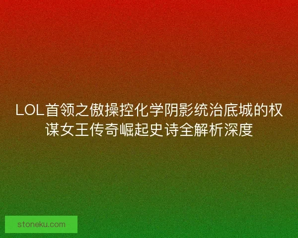 LOL首领之傲操控化学阴影统治底城的权谋女王传奇崛起史诗全解析深度