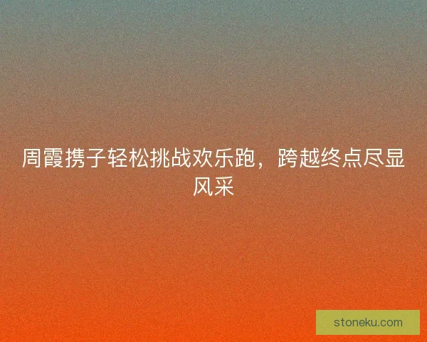 周霞携子轻松挑战欢乐跑，跨越终点尽显风采