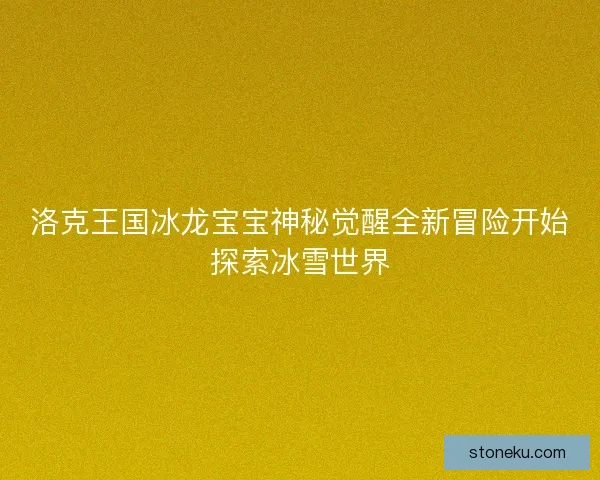 洛克王国冰龙宝宝神秘觉醒全新冒险开始探索冰雪世界