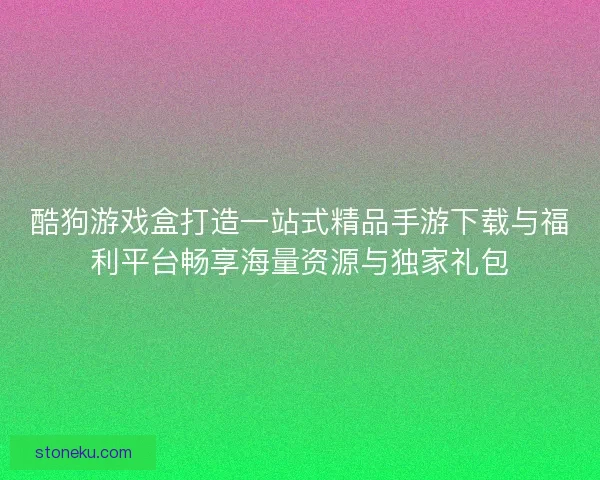 酷狗游戏盒打造一站式精品手游下载与福利平台畅享海量资源与独家礼包