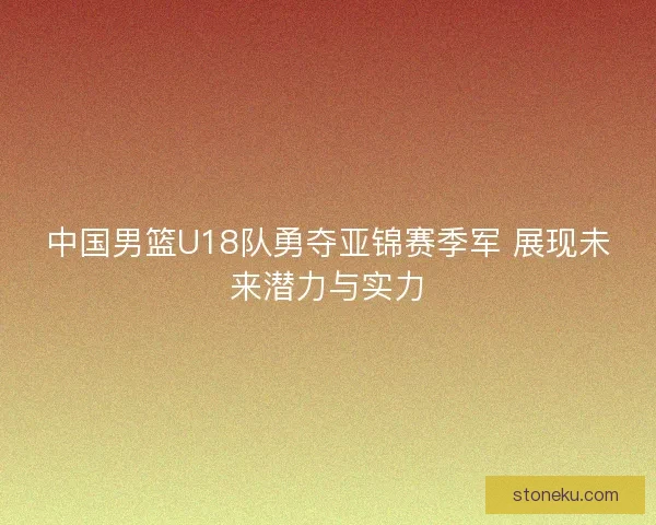 中国男篮U18队勇夺亚锦赛季军 展现未来潜力与实力