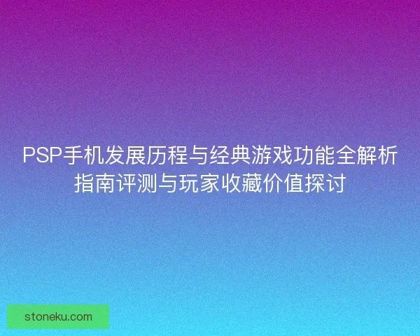 PSP手机发展历程与经典游戏功能全解析指南评测与玩家收藏价值探讨