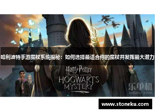 哈利波特手游魔杖系统揭秘:如何选择最适合你的魔杖并发挥最大潜力