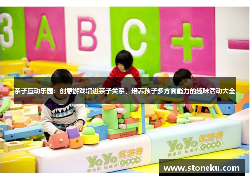 亲子互动乐园:创意游戏增进亲子关系,培养孩子多方面能力的趣味活动大全