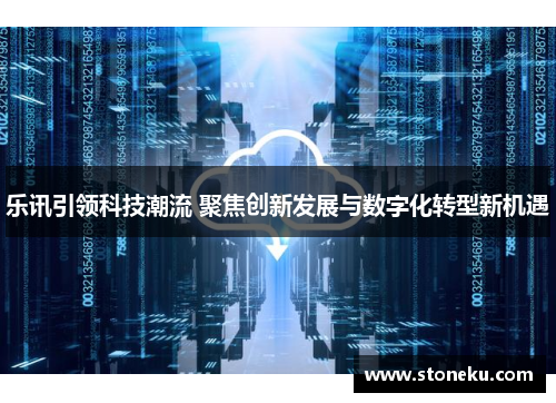 乐讯引领科技潮流 聚焦创新发展与数字化转型新机遇