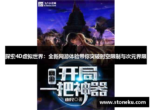 探索4D虚拟世界:全新网游体验带你突破时空限制与次元界限